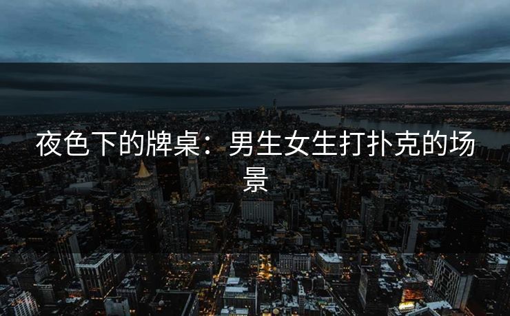 夜色下的牌桌：男生女生打扑克的场景
