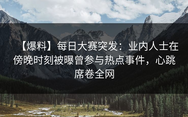 【爆料】每日大赛突发：业内人士在傍晚时刻被曝曾参与热点事件，心跳席卷全网