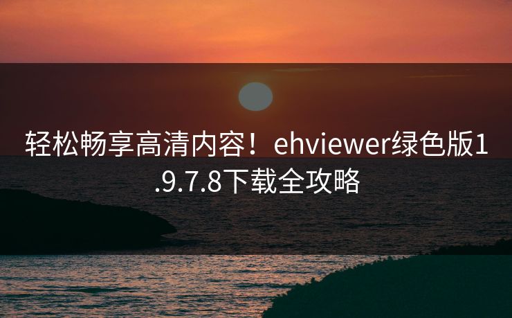 轻松畅享高清内容！ehviewer绿色版1.9.7.8下载全攻略