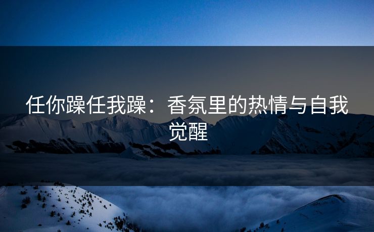 任你躁任我躁：香氛里的热情与自我觉醒