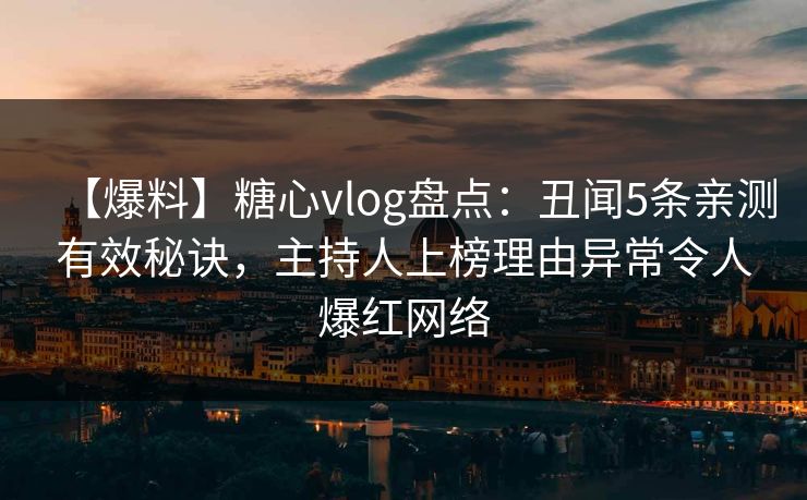 【爆料】糖心vlog盘点：丑闻5条亲测有效秘诀，主持人上榜理由异常令人爆红网络