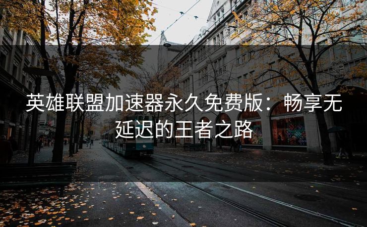 英雄联盟加速器永久免费版：畅享无延迟的王者之路