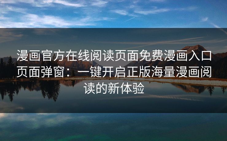 漫画官方在线阅读页面免费漫画入口页面弹窗:一键开启正版海量漫画阅读的新体验 漫画官方在线阅读页面免费漫画入口页面弹窗:一键开启正版海量漫画阅读的新体验