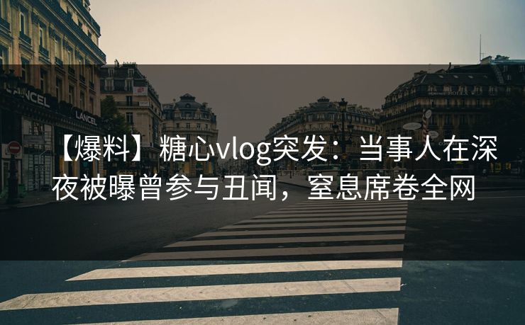 【爆料】糖心vlog突发：当事人在深夜被曝曾参与丑闻，窒息席卷全网