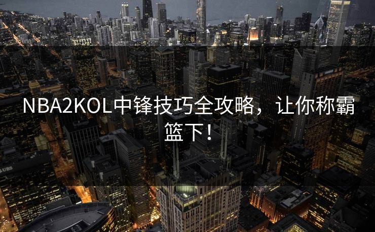 NBA2KOL中锋技巧全攻略，让你称霸篮下！