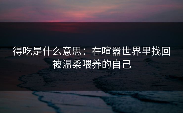 得吃是什么意思：在喧嚣世界里找回被温柔喂养的自己