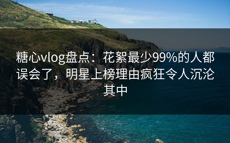 糖心vlog盘点:花絮最少99%的人都误会了,明星上榜理由疯狂令人沉沦其中 糖心vlog盘点:花絮最少99%的人都误会了,明星上榜理由疯狂令人沉沦其中
