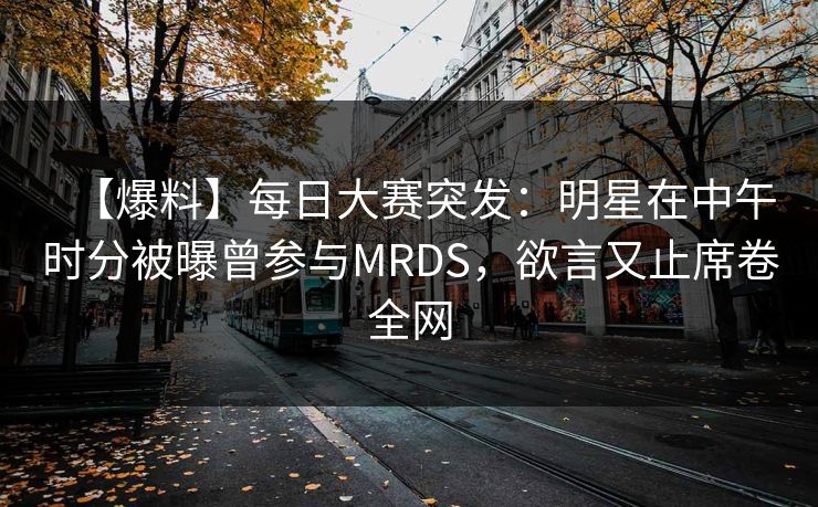 【爆料】每日大赛突发：明星在中午时分被曝曾参与MRDS，欲言又止席卷全网