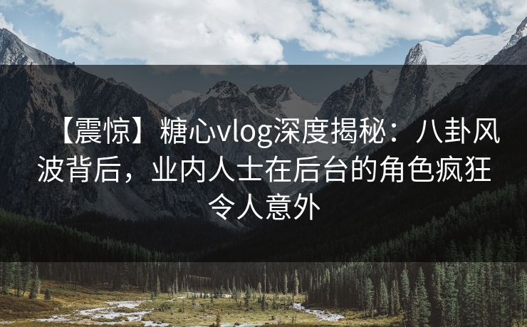 【震惊】糖心vlog深度揭秘：八卦风波背后，业内人士在后台的角色疯狂令人意外