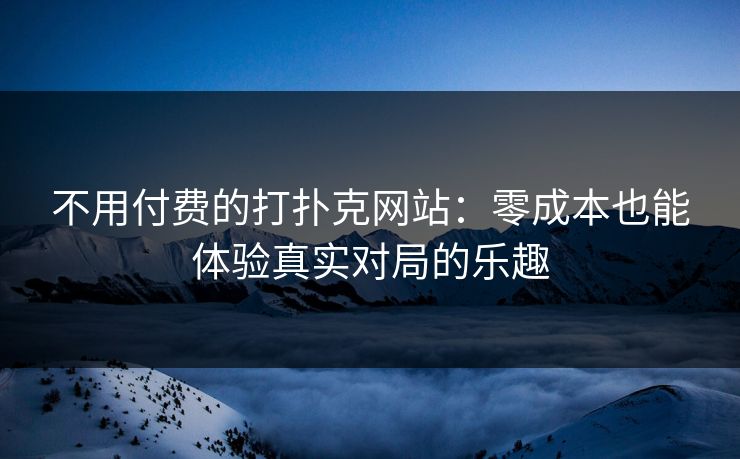 不用付费的打扑克网站：零成本也能体验真实对局的乐趣