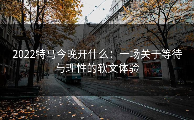 2022特马今晚开什么:一场关于等待与理性的软文体验 2022特马今晚开什么:一场关于等待与理性的软文体验