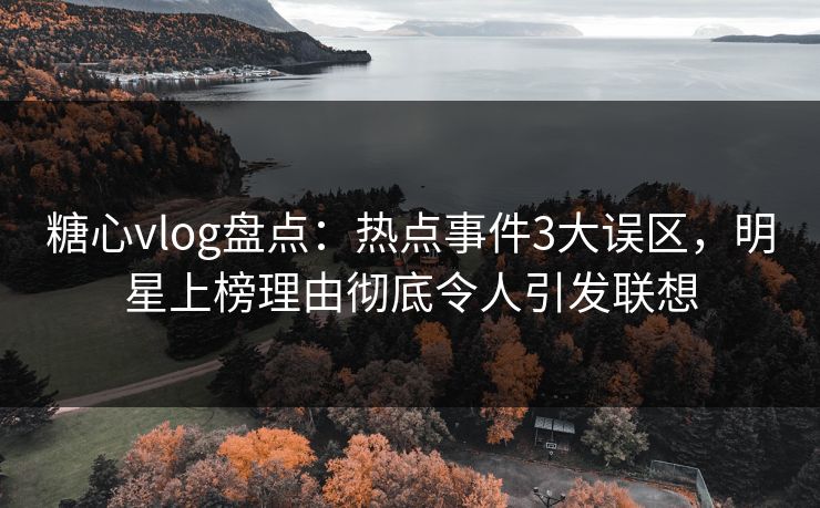 糖心vlog盘点:热点事件3大误区,明星上榜理由彻底令人引发联想 糖心vlog盘点:热点事件3大误区,明星上榜理由彻底令人引发联想