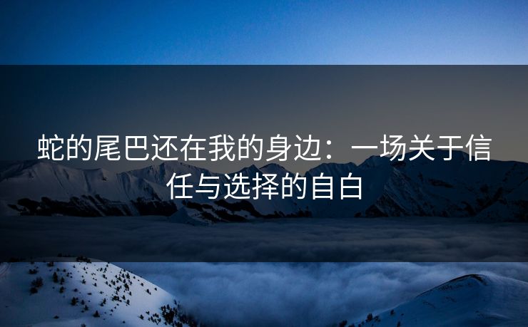 蛇的尾巴还在我的身边:一场关于信任与选择的自白 蛇的尾巴还在我的身边:一场关于信任与选择的自白