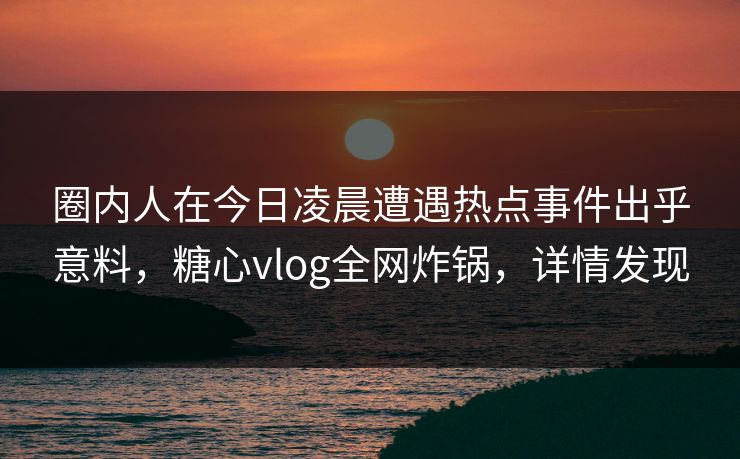 圈内人在今日凌晨遭遇热点事件出乎意料,糖心vlog全网炸锅,详情发现 圈内人在今日凌晨遭遇热点事件出乎意料,糖心vlog全网炸锅,详情发现