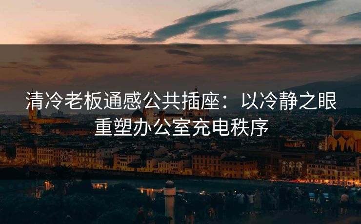 清冷老板通感公共插座:以冷静之眼重塑办公室充电秩序 清冷老板通感公共插座:以冷静之眼重塑办公室充电秩序