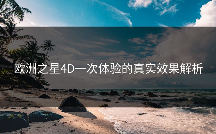 欧洲之星4D一次体验的真实效果解析 欧洲之星4D一次体验的真实效果解析