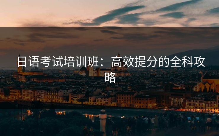 日语考试培训班：高效提分的全科攻略