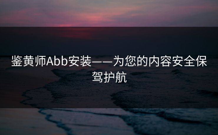 鉴黄师Abb安装——为您的内容安全保驾护航
