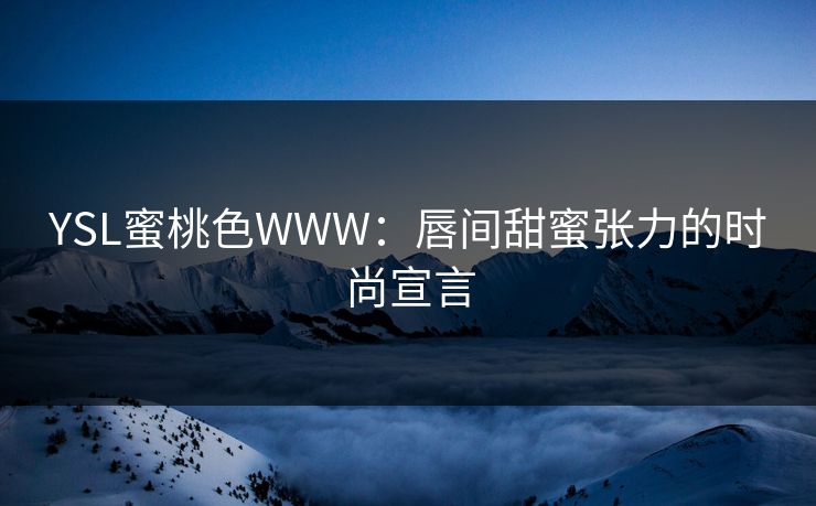 YSL蜜桃色WWW:唇间甜蜜张力的时尚宣言 YSL蜜桃色WWW:唇间甜蜜张力的时尚宣言
