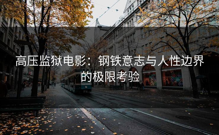 高压监狱电影：钢铁意志与人性边界的极限考验