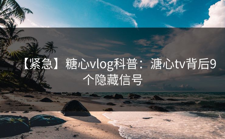 【紧急】糖心vlog科普：溏心tv背后9个隐藏信号