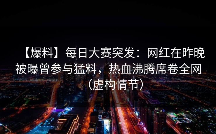 【爆料】每日大赛突发：网红在昨晚被曝曾参与猛料，热血沸腾席卷全网（虚构情节）