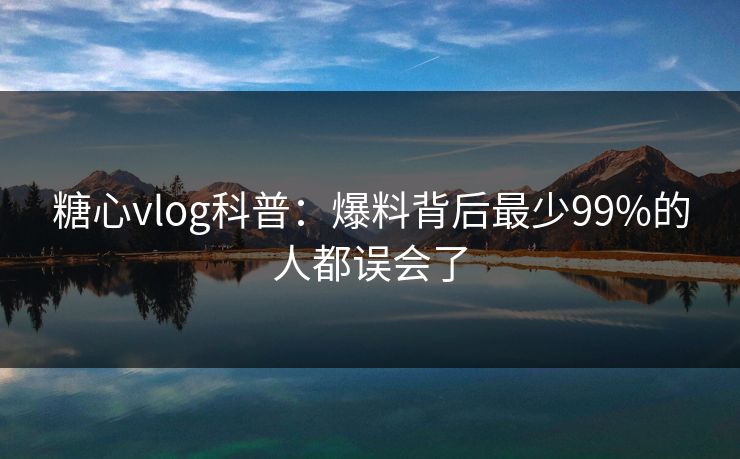 糖心vlog科普：爆料背后最少99%的人都误会了