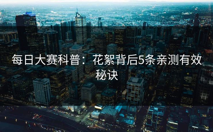 每日大赛科普:花絮背后5条亲测有效秘诀 每日大赛科普:花絮背后5条亲测有效秘诀