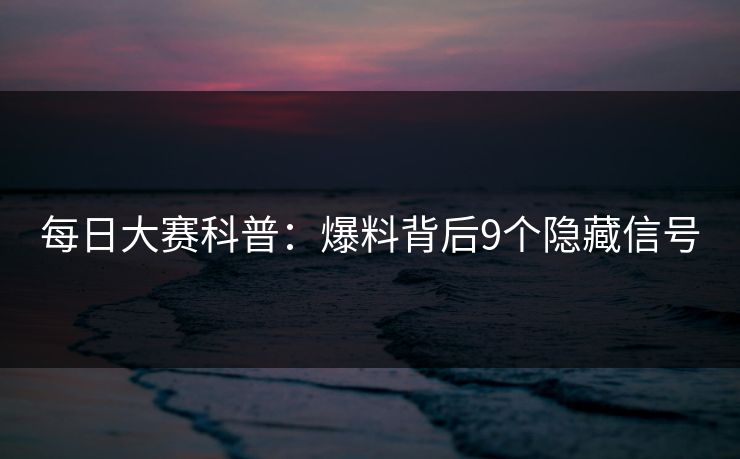 每日大赛科普：爆料背后9个隐藏信号