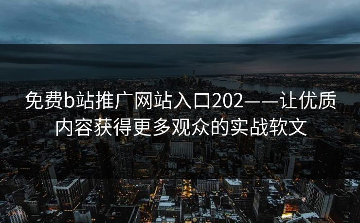 免费b站推广网站入口202——让优质内容获得更多观众的实战软文 免费b站推广网站入口202——让优质内容获得更多观众的实战软文