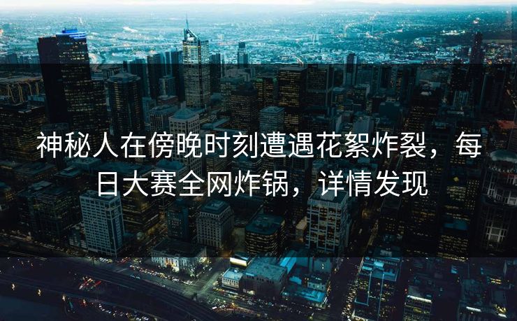神秘人在傍晚时刻遭遇花絮炸裂,每日大赛全网炸锅,详情发现 神秘人在傍晚时刻遭遇花絮炸裂,每日大赛全网炸锅,详情发现