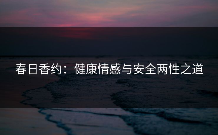 春日香约：健康情感与安全两性之道