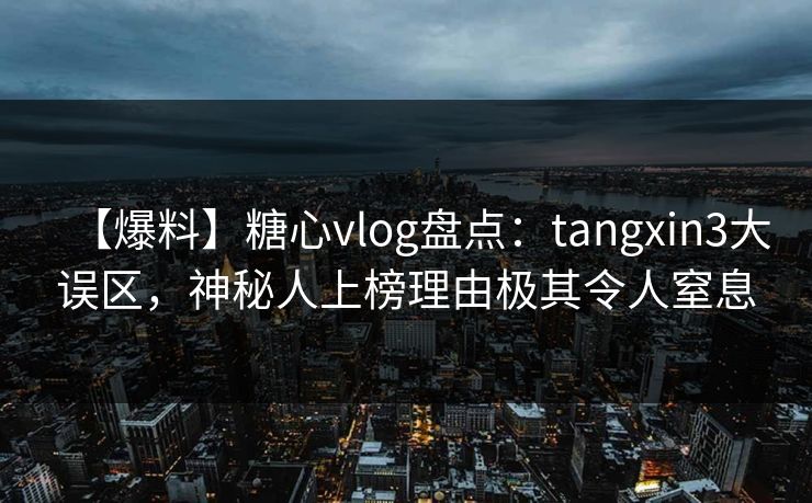 【爆料】糖心vlog盘点：tangxin3大误区，神秘人上榜理由极其令人窒息