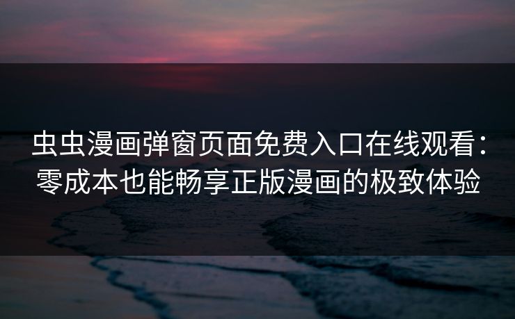 虫虫漫画弹窗页面免费入口在线观看：零成本也能畅享正版漫画的极致体验