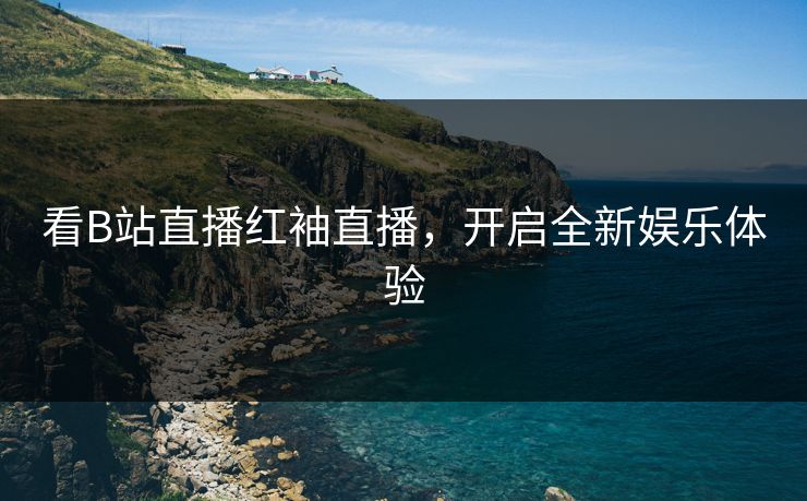 看B站直播红袖直播，开启全新娱乐体验