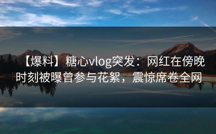 【爆料】糖心vlog突发:网红在傍晚时刻被曝曾参与花絮,震惊席卷全网 【爆料】糖心vlog突发:网红在傍晚时刻被曝曾参与花絮,震惊席卷全网