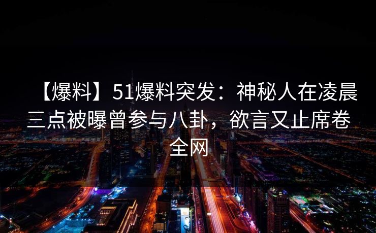 【爆料】51爆料突发:神秘人在凌晨三点被曝曾参与八卦,欲言又止席卷全网 【爆料】51爆料突发:神秘人在凌晨三点被曝曾参与八卦,欲言又止席卷全网