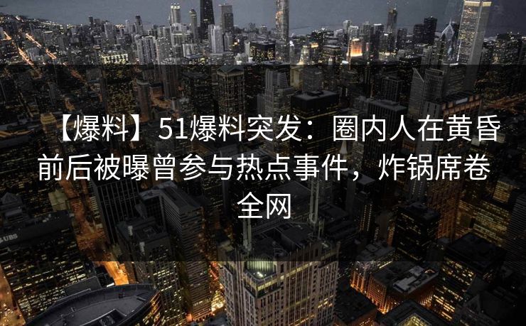 【爆料】51爆料突发:圈内人在黄昏前后被曝曾参与热点事件,炸锅席卷全网 【爆料】51爆料突发:圈内人在黄昏前后被曝曾参与热点事件,炸锅席卷全网