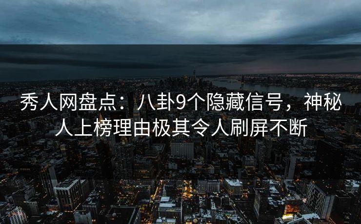 秀人网盘点：八卦9个隐藏信号，神秘人上榜理由极其令人刷屏不断