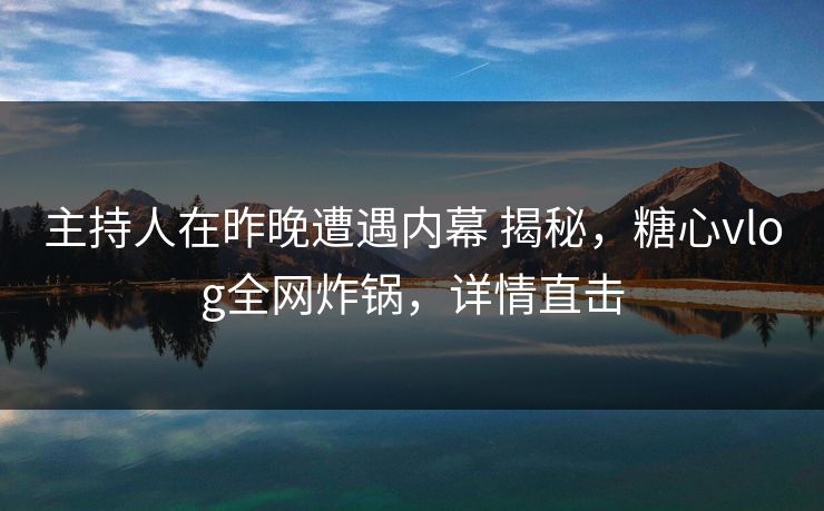 主持人在昨晚遭遇内幕 揭秘，糖心vlog全网炸锅，详情直击