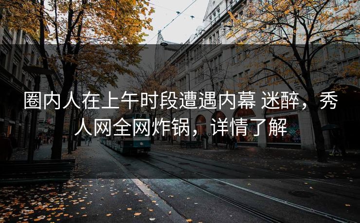 圈内人在上午时段遭遇内幕 迷醉，秀人网全网炸锅，详情了解
