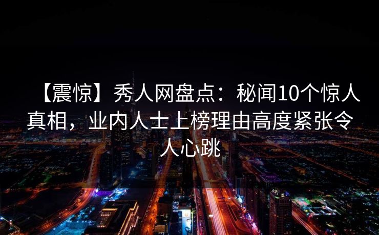 【震惊】秀人网盘点：秘闻10个惊人真相，业内人士上榜理由高度紧张令人心跳
