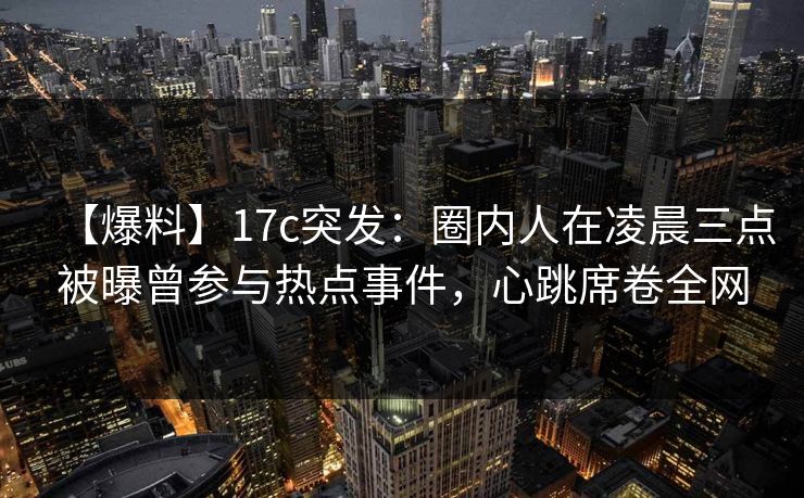 【爆料】17c突发：圈内人在凌晨三点被曝曾参与热点事件，心跳席卷全网