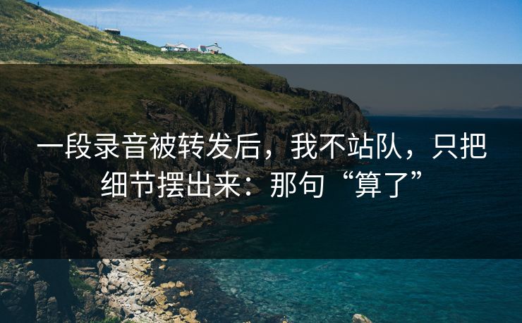 一段录音被转发后,我不站队,只把细节摆出来:那句“算了” 一段录音被转发后,我不站队,只把细节摆出来:那句“算了”