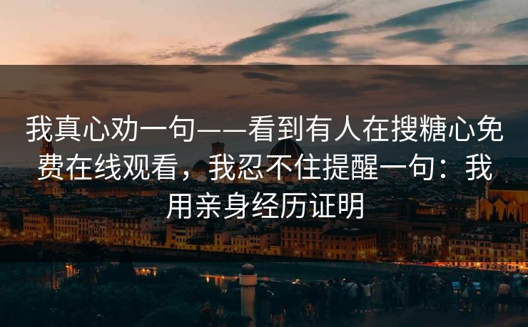 我真心劝一句——看到有人在搜糖心免费在线观看,我忍不住提醒一句:我用亲身经历证明 我真心劝一句——看到有人在搜糖心免费在线观看,我忍不住提醒一句:我用亲身经历证明