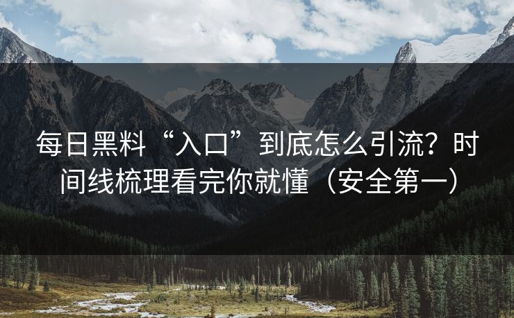 每日黑料“入口”到底怎么引流？时间线梳理看完你就懂（安全第一）