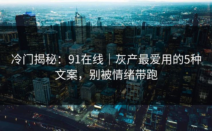 冷门揭秘：91在线｜灰产最爱用的5种文案，别被情绪带跑