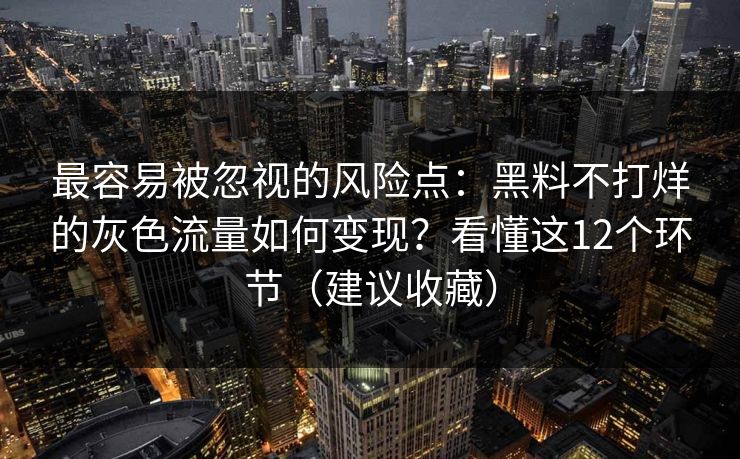 最容易被忽视的风险点:黑料不打烊的灰色流量如何变现?看懂这12个环节(建议收藏) 最容易被忽视的风险点:黑料不打烊的灰色流量如何变现?看懂这12个环节(建议收藏)