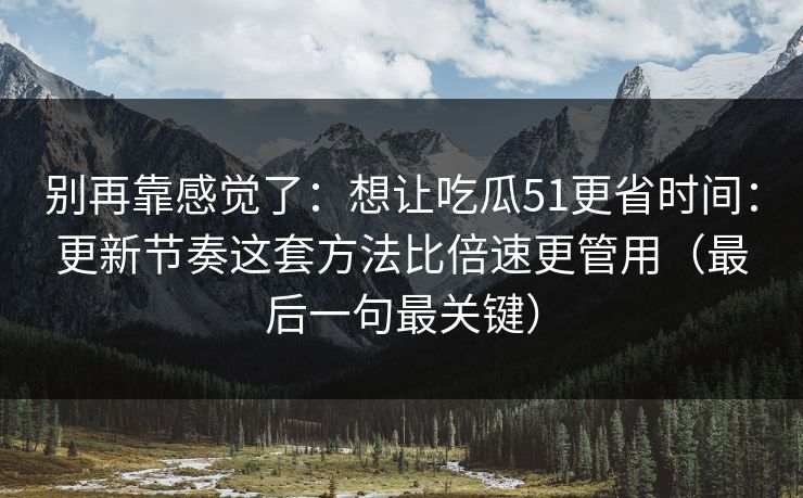 别再靠感觉了：想让吃瓜51更省时间：更新节奏这套方法比倍速更管用（最后一句最关键）