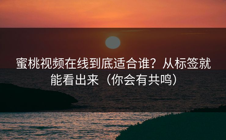 蜜桃视频在线到底适合谁?从标签就能看出来(你会有共鸣) 蜜桃视频在线到底适合谁?从标签就能看出来(你会有共鸣)